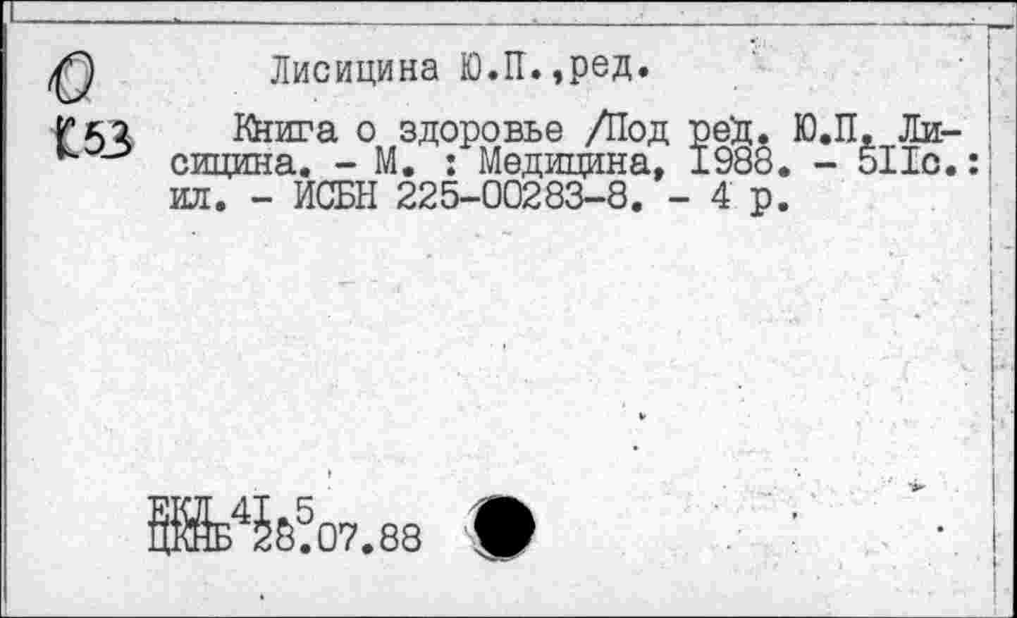 ﻿Лисицина Ю.1Г. ,ред.
Кшга о здоровье /Под рей. Ю.П. Лисицина. - М. : Медицина, 1988. - 511о.: ил. - ИСБН 225-00283-8. - 4 р.